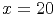 x = 20